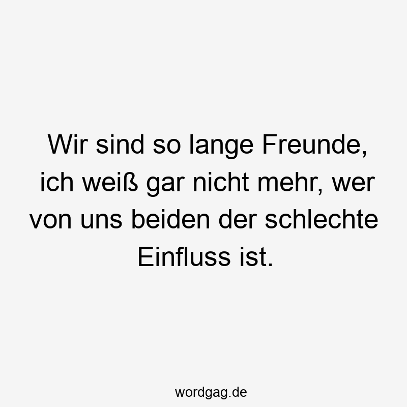 Wir sind so lange Freunde, ich weiß gar nicht mehr, wer von uns beiden der schlechte Einfluss ist.