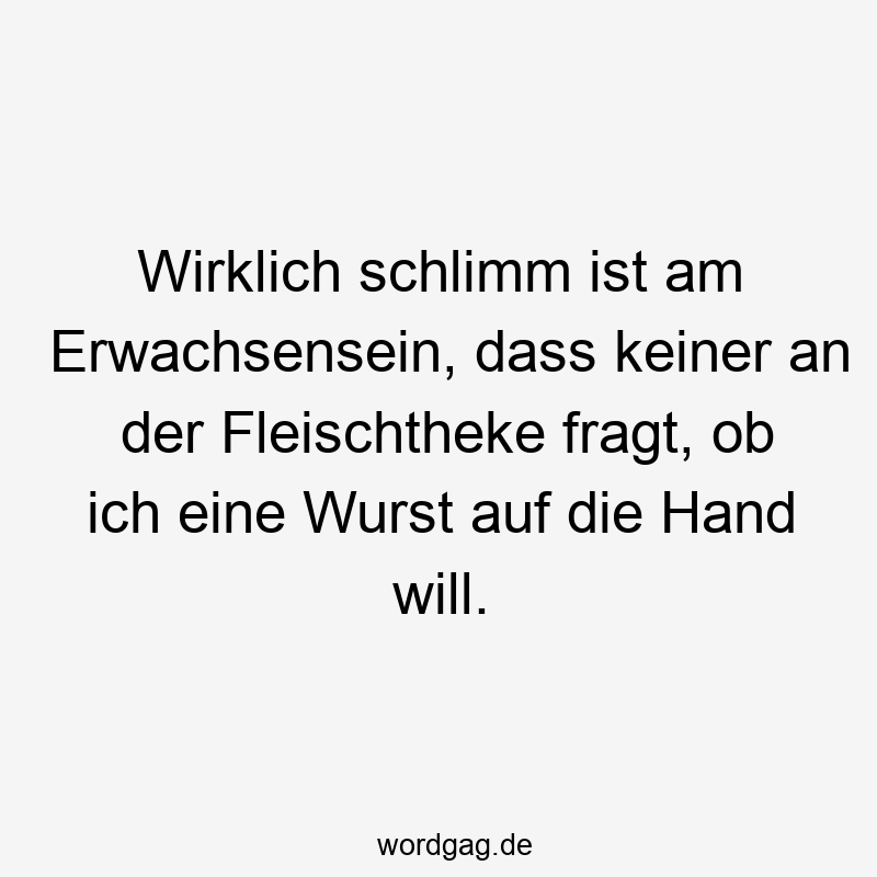 Wirklich schlimm ist am Erwachsensein, dass keiner an der Fleischtheke fragt, ob ich eine Wurst auf die Hand will.