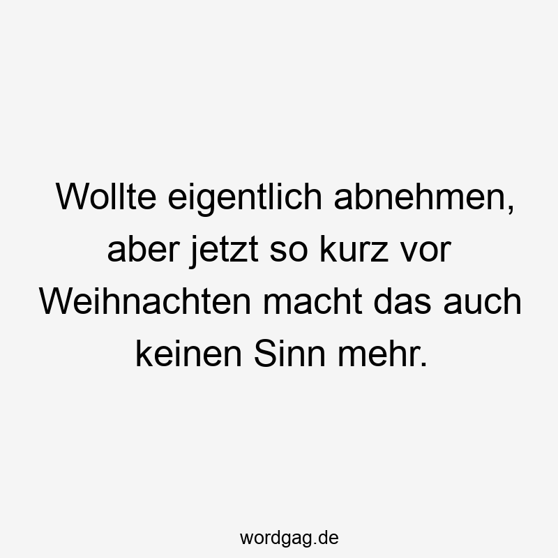 Lustige Sprüche: Diät - Wollte eigentlich abnehmen, aber jetzt so kurz vor Weihnachten macht das auch keinen Sinn mehr.