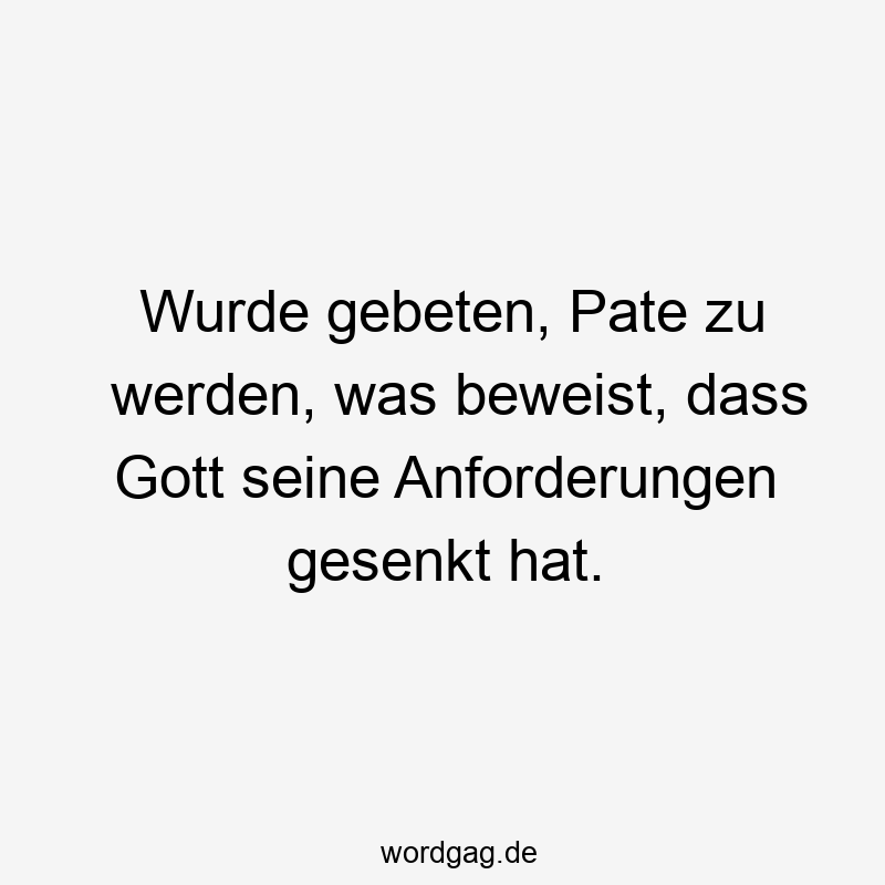 Wurde gebeten, Pate zu werden, was beweist, dass Gott seine Anforderungen gesenkt hat.
