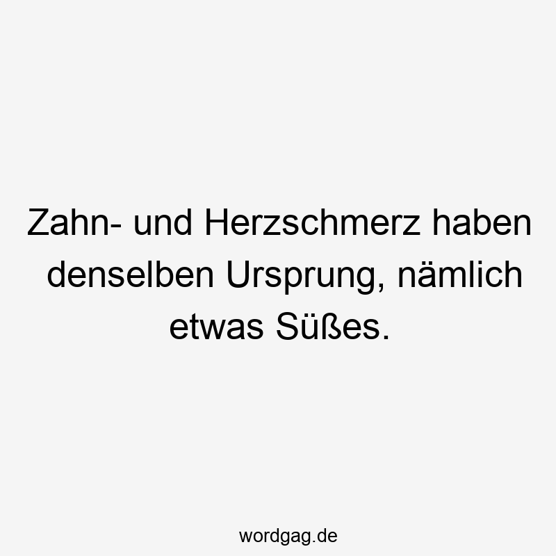 Zahn- und Herzschmerz haben denselben Ursprung, nämlich etwas Süßes.