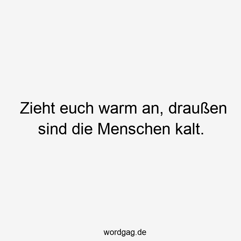 Zieht euch warm an, draußen sind die Menschen kalt.
