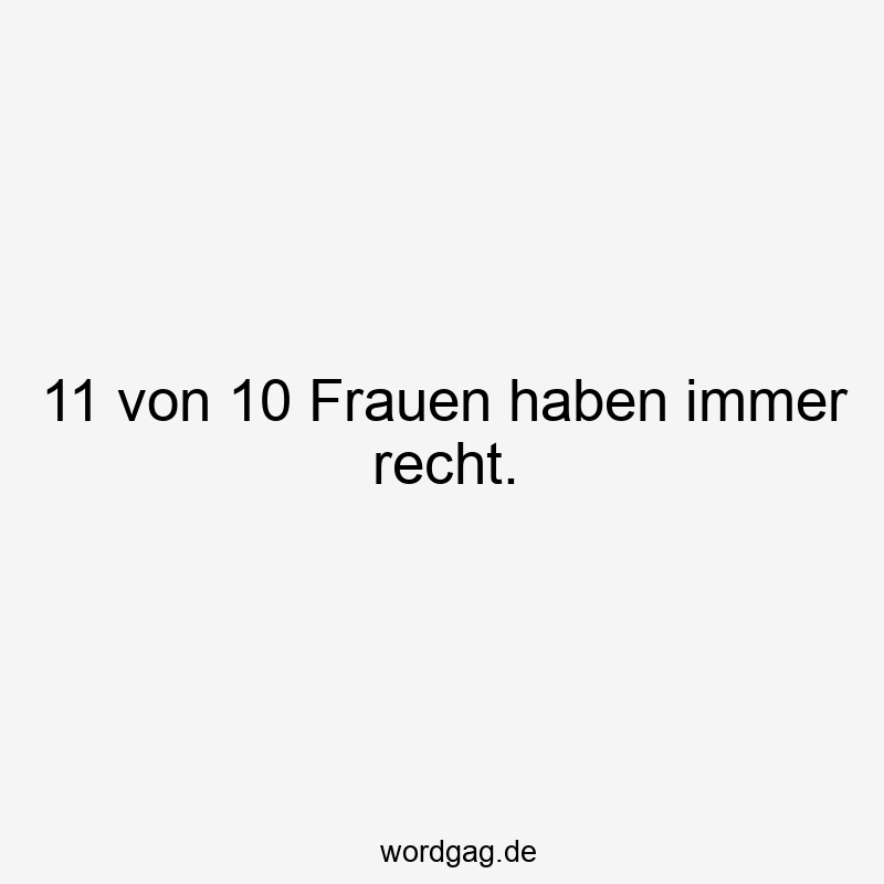 11 von 10 Frauen haben immer recht.