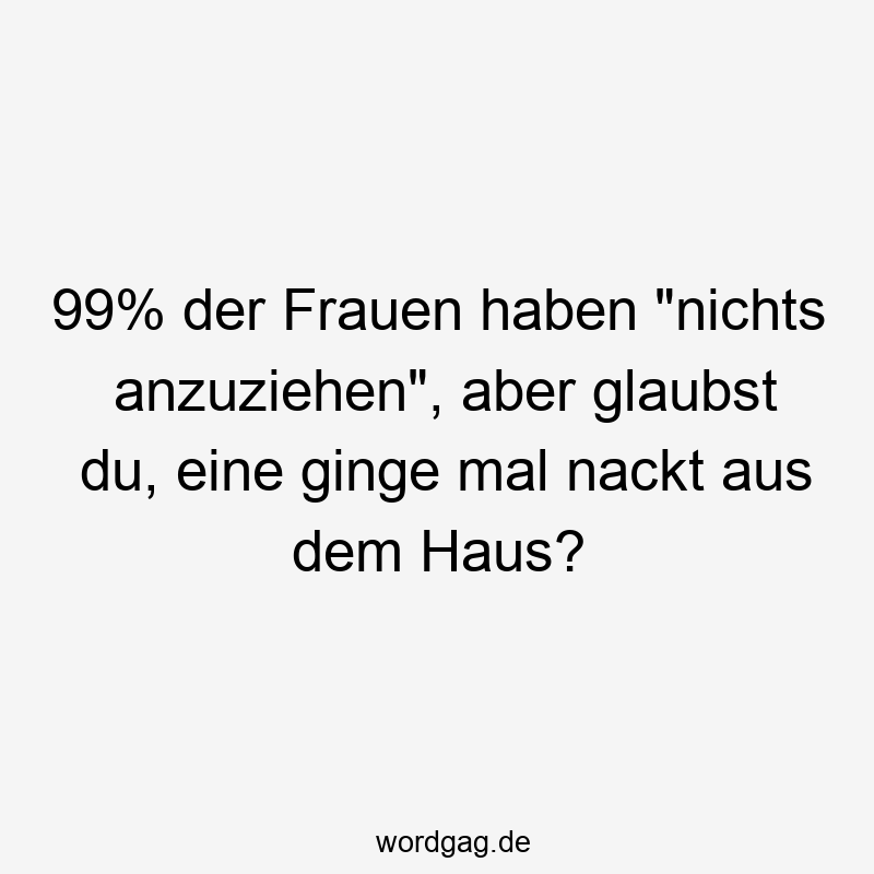 99% der Frauen haben „nichts anzuziehen“, aber glaubst du, eine ginge mal nackt aus dem Haus?
