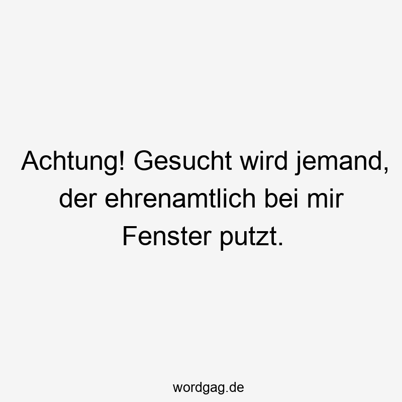 Lustige Sprüche: Fenster putzen - Achtung! Gesucht wird jemand, der ehrenamtlich bei mir Fenster putzt.