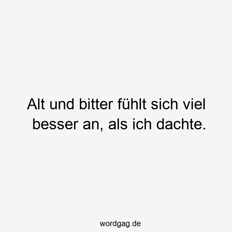 Alt und bitter fühlt sich viel besser an, als ich dachte.