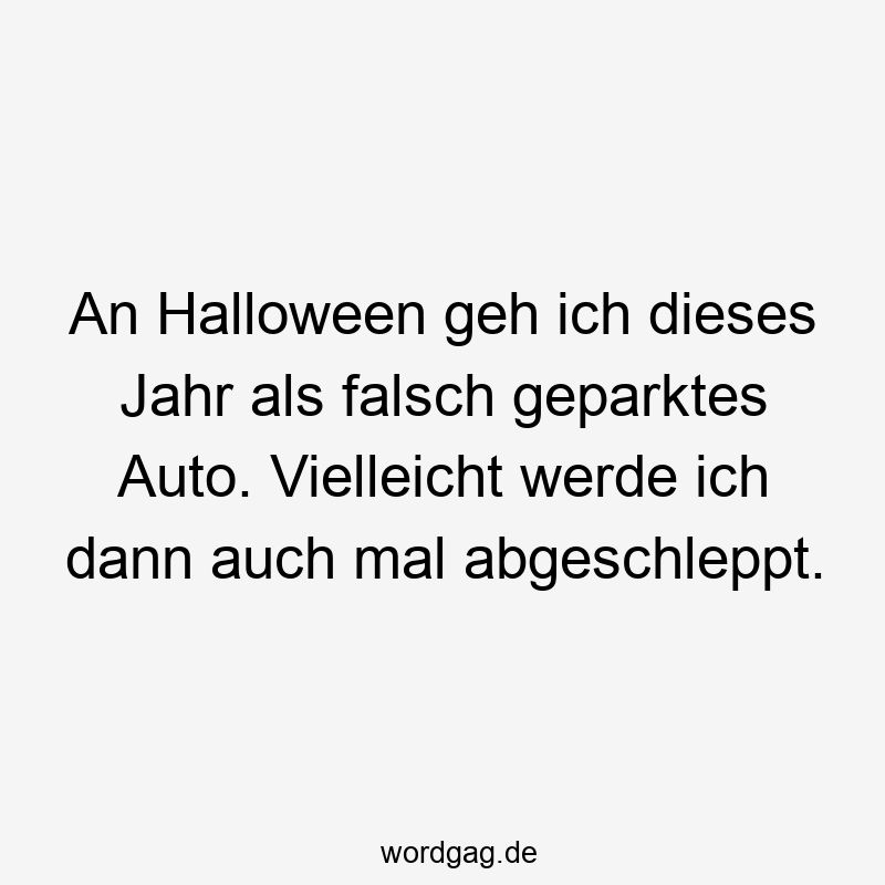 An Halloween geh ich dieses Jahr als falsch geparktes Auto. Vielleicht werde ich dann auch mal abgeschleppt.