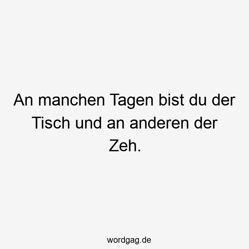 Lustige Sprüche: Tisch - An manchen Tagen bist du der Tisch und an anderen der Zeh.