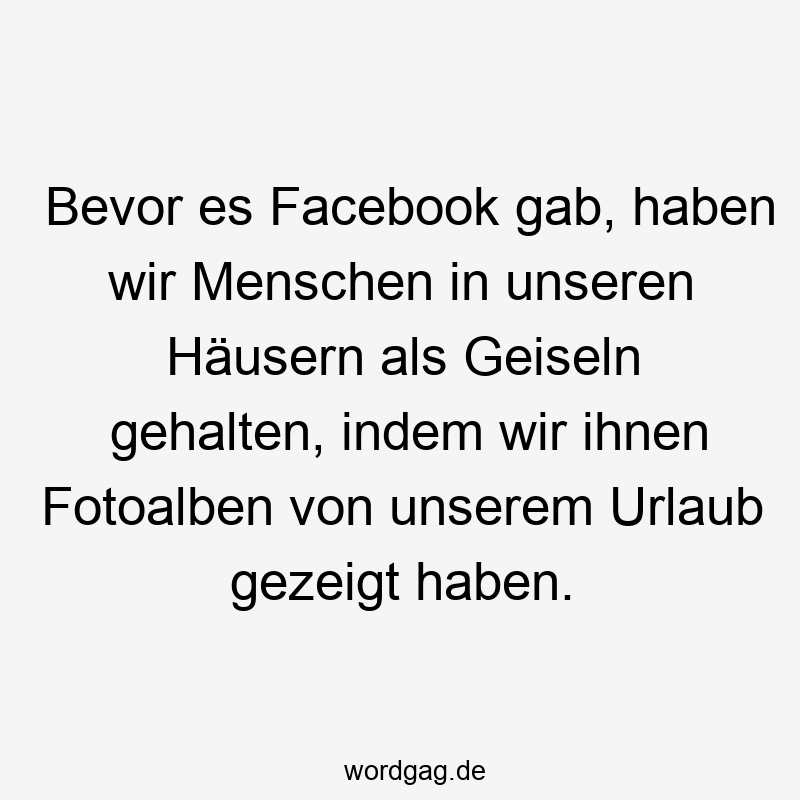 Bevor es Facebook gab, haben wir Menschen in unseren Häusern als Geiseln gehalten, indem wir ihnen Fotoalben von unserem Urlaub gezeigt haben.
