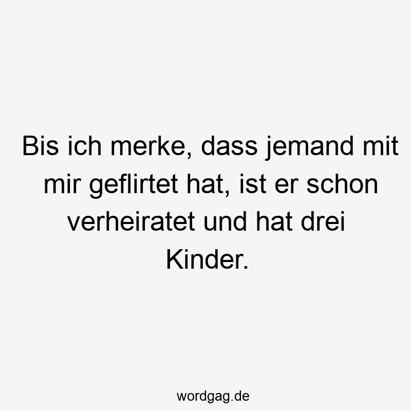 Bis ich merke, dass jemand mit mir geflirtet hat, ist er schon verheiratet und hat drei Kinder.