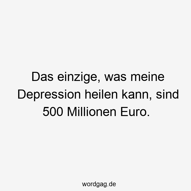 Das einzige, was meine Depression heilen kann, sind 500 Millionen Euro.