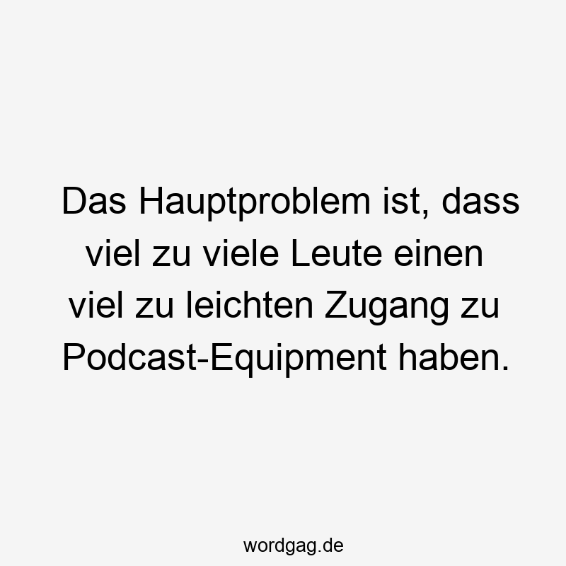 Das Hauptproblem ist, dass viel zu viele Leute einen viel zu leichten Zugang zu Podcast-Equipment haben.