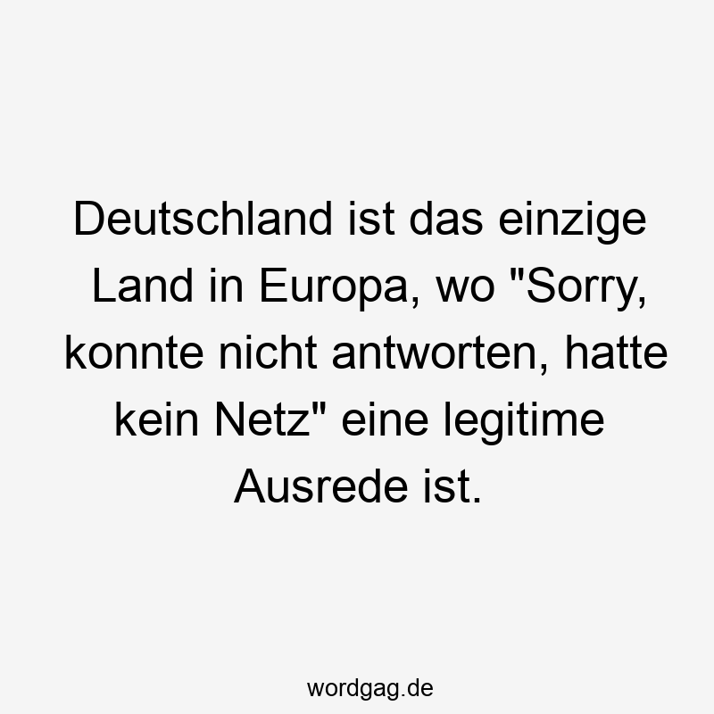 Lustige kein Netz Sprüche - Deutschland ist das einzige Land in Europa, wo „Sorry, konnte nicht antworten, hatte kein Netz“ eine legitime Ausrede ist.