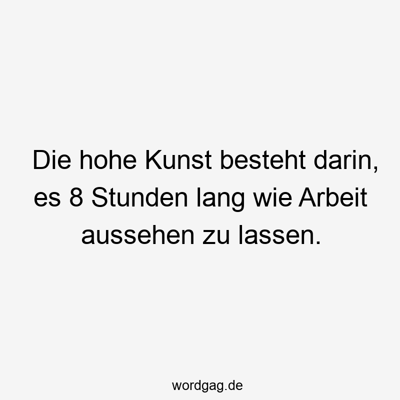 Lustige hohe Kunst Sprüche - Die hohe Kunst besteht darin, es 8 Stunden lang wie Arbeit aussehen zu lassen.