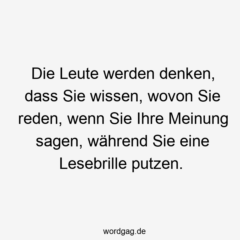 Die Leute werden denken, dass Sie wissen, wovon Sie reden, wenn Sie Ihre Meinung sagen, während Sie eine Lesebrille putzen.