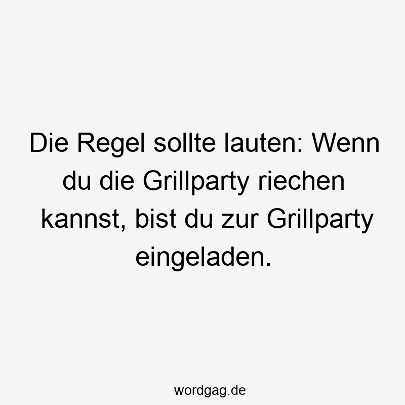 Die Regel sollte lauten: Wenn du die Grillparty riechen kannst, bist du zur Grillparty eingeladen.