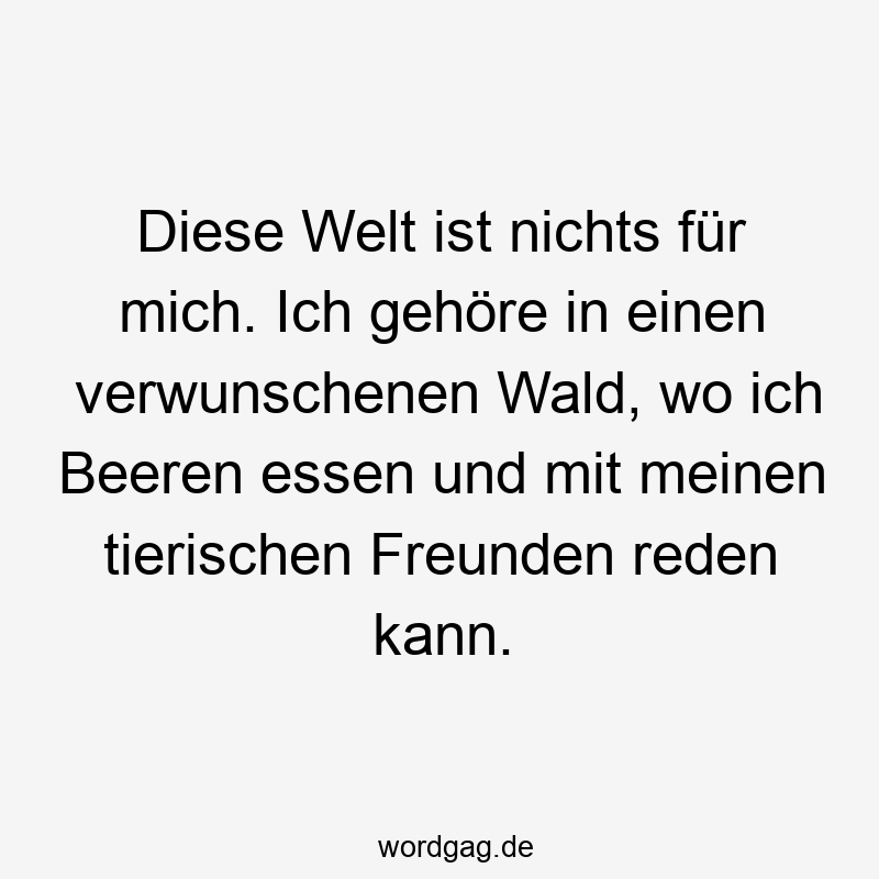 Diese Welt ist nichts für mich. Ich gehöre in einen verwunschenen Wald, wo ich Beeren essen und mit meinen tierischen Freunden reden kann.
