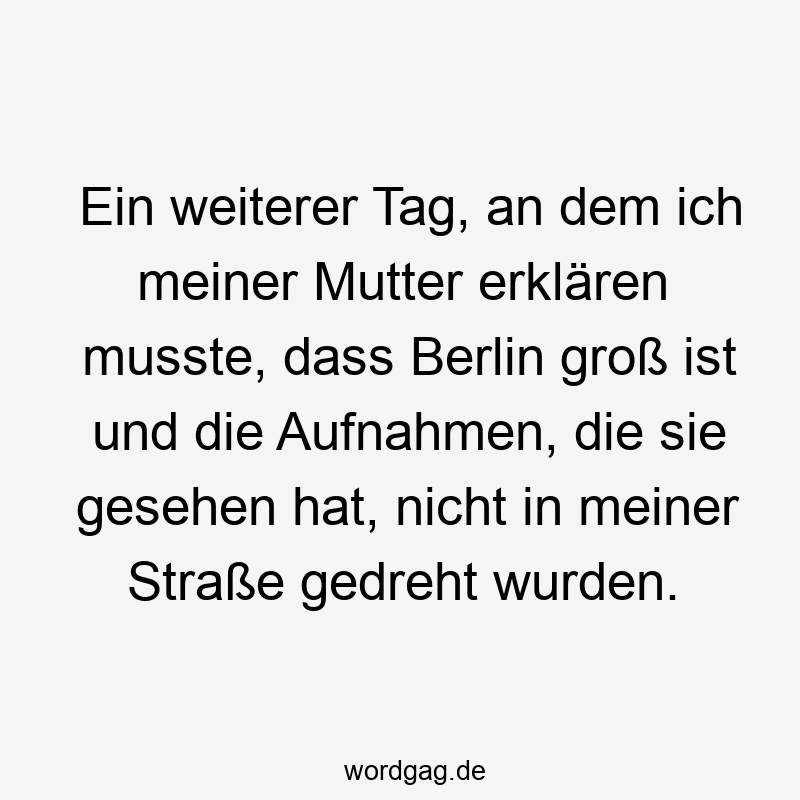 108 Lustige Mutter Sprüche - Ein weiterer Tag, an dem ich meiner Mutter erklären musste, dass Berlin groß ist und die Aufnahmen, die sie gesehen hat, nicht in meiner Straße gedreht wurden.