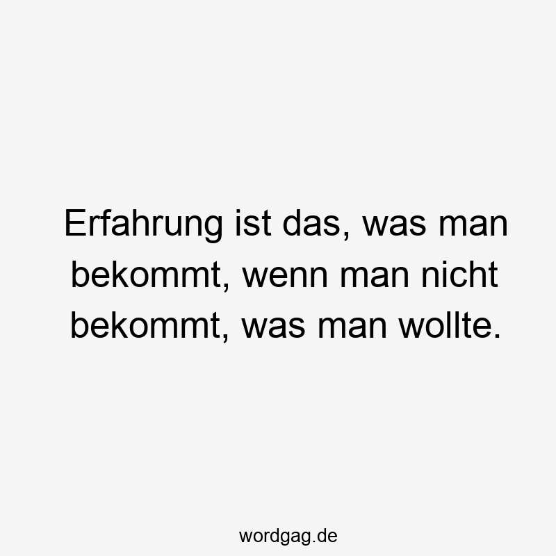 Erfahrung ist das, was man bekommt, wenn man nicht bekommt, was man wollte.