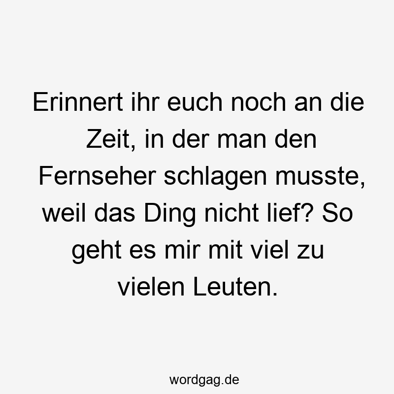 Erinnert ihr euch noch an die Zeit, in der man den Fernseher schlagen musste, weil das Ding nicht lief? So geht es mir mit viel zu vielen Leuten.