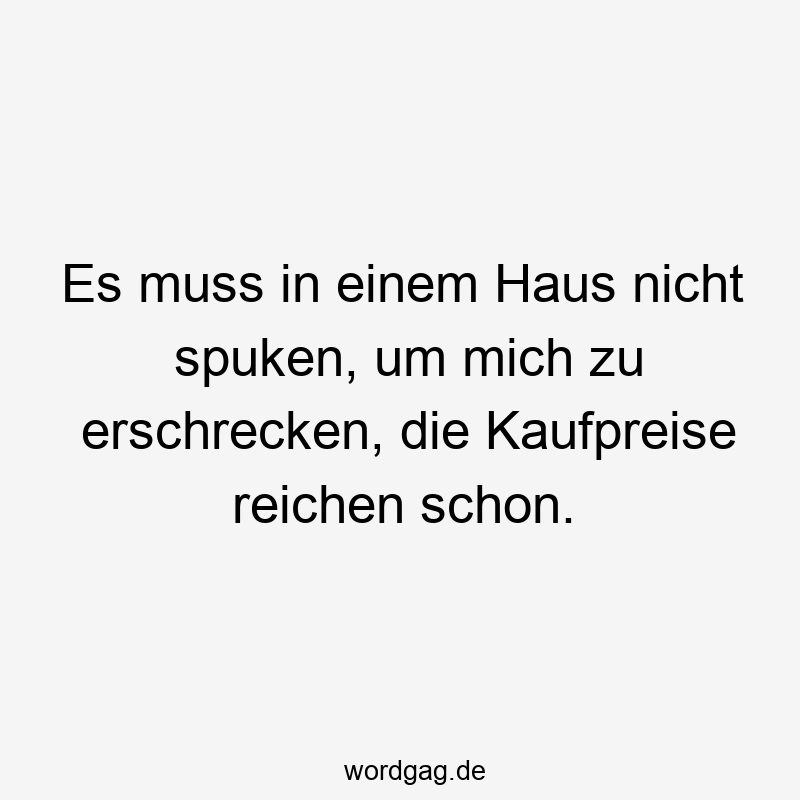 Lustige spuken Sprüche - Es muss in einem Haus nicht spuken, um mich zu erschrecken, die Kaufpreise reichen schon.