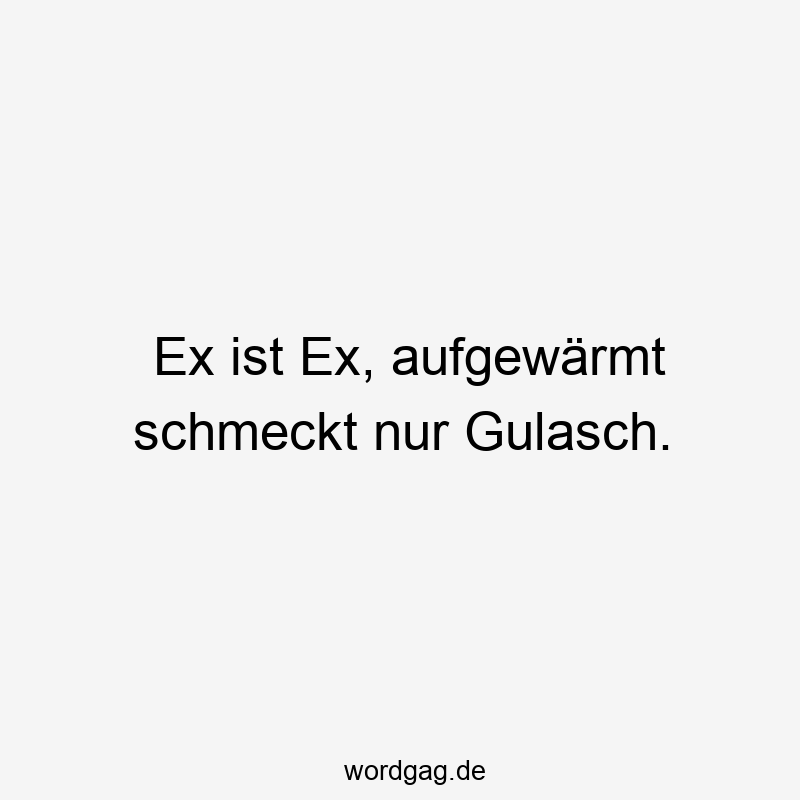Ex ist Ex, aufgewärmt schmeckt nur Gulasch.
