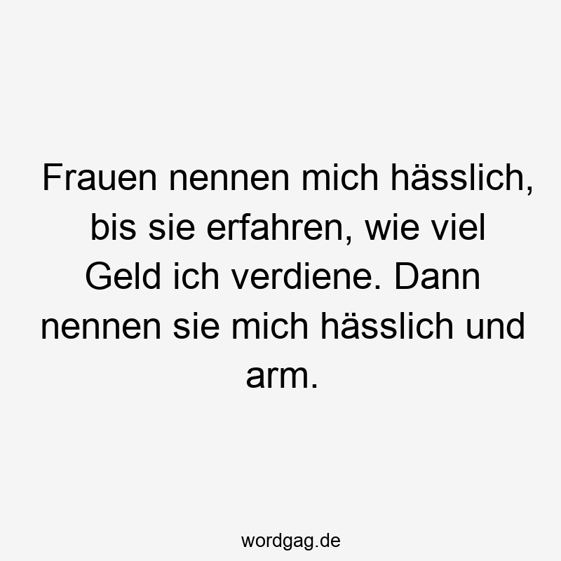 Frauen nennen mich hässlich, bis sie erfahren, wie viel Geld ich verdiene. Dann nennen sie mich hässlich und arm.