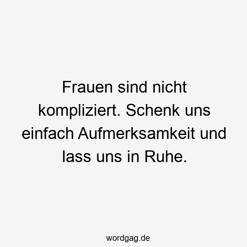 Frauen sind nicht kompliziert. Schenk uns einfach Aufmerksamkeit und lass uns in Ruhe.