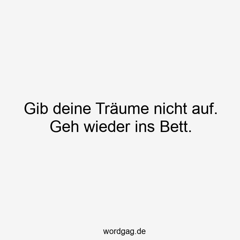 Gib deine Träume nicht auf. Geh wieder ins Bett.