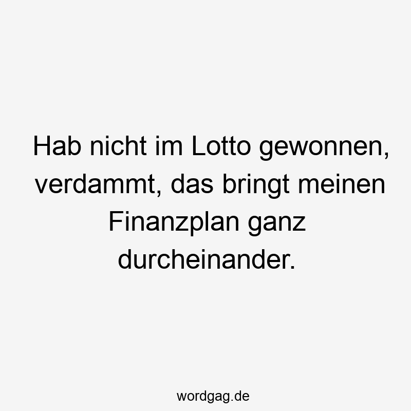 Hab nicht im Lotto gewonnen, verdammt, das bringt meinen Finanzplan ganz durcheinander.