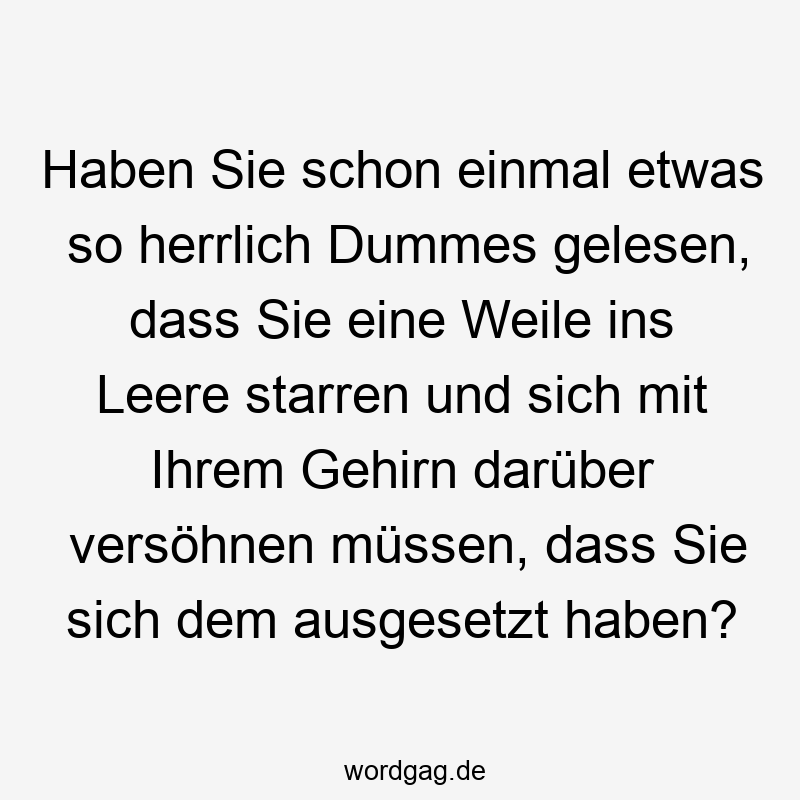 Lustige herrlich Sprüche - Haben Sie schon einmal etwas so herrlich Dummes gelesen, dass Sie eine Weile ins Leere starren und sich mit Ihrem Gehirn darüber versöhnen müssen, dass Sie sich dem ausgesetzt haben?