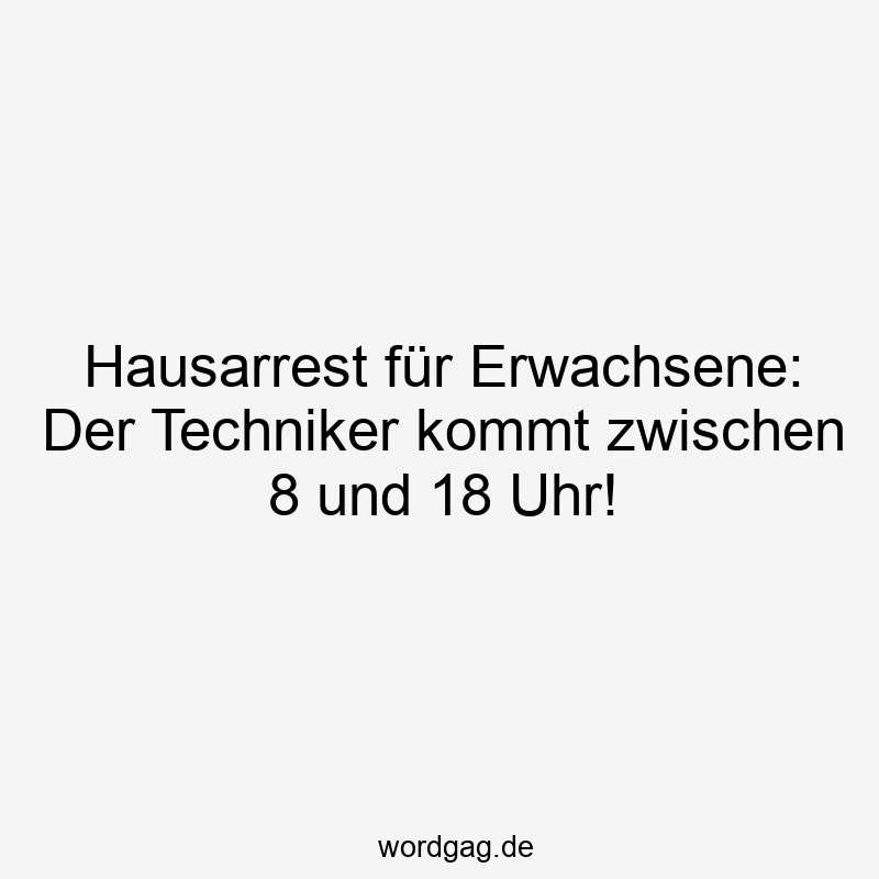 Hausarrest für Erwachsene: Der Techniker kommt zwischen 8 und 18 Uhr!