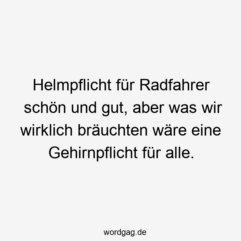Helmpflicht für Radfahrer schön und gut, aber was wir wirklich bräuchten wäre eine Gehirnpflicht für alle.
