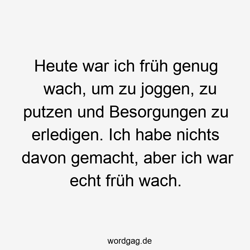 Heute war ich früh genug wach, um zu joggen, zu putzen und Besorgungen zu erledigen. Ich habe nichts davon gemacht, aber ich war echt früh wach.