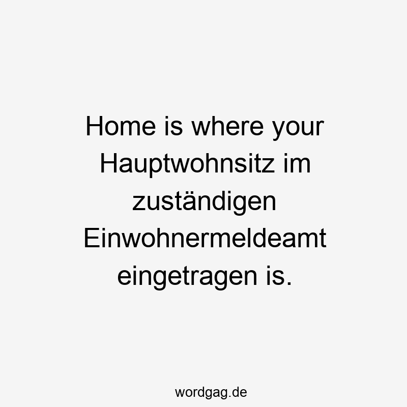 Home is where your Hauptwohnsitz im zustรคndigen Einwohnermeldeamt eingetragen is.