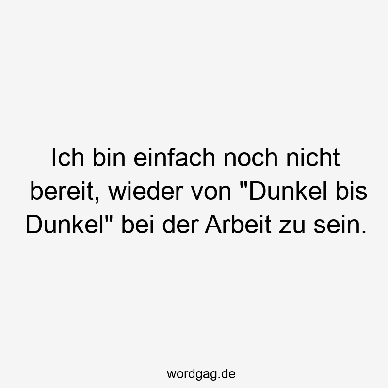 Ich bin einfach noch nicht bereit, wieder von „Dunkel bis Dunkel“ bei der Arbeit zu sein.