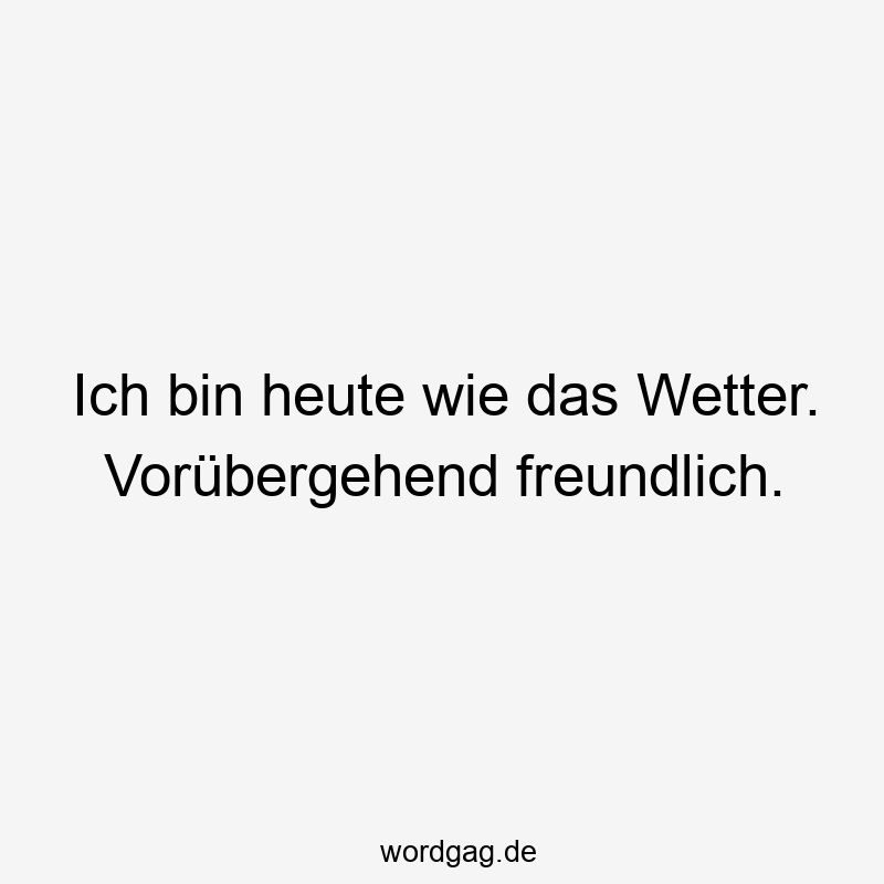 Ich bin heute wie das Wetter. Vorübergehend freundlich.