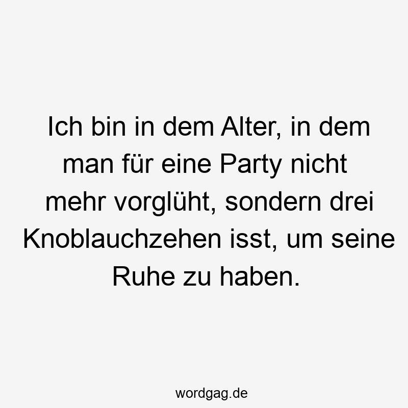 Ich bin in dem Alter, in dem man für eine Party nicht mehr vorglüht, sondern drei Knoblauchzehen isst, um seine Ruhe zu haben.