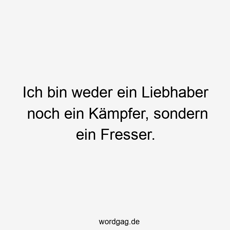 Ich bin weder ein Liebhaber noch ein Kämpfer, sondern ein Fresser.