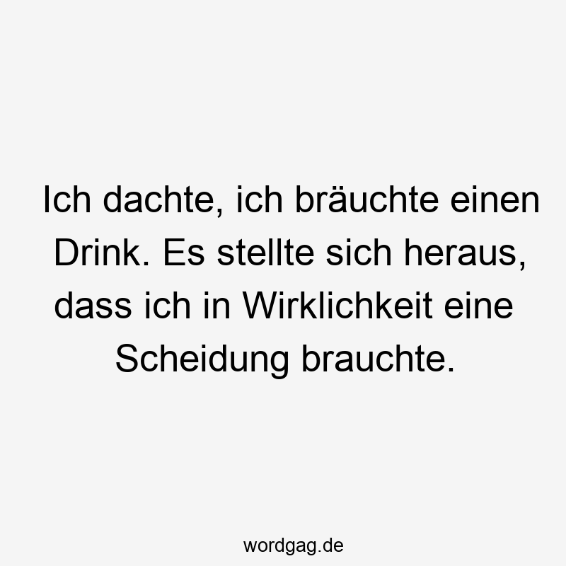 Lustige Sprüche: Scheidung - Ich dachte, ich bräuchte einen Drink. Es stellte sich heraus, dass ich in Wirklichkeit eine Scheidung brauchte.