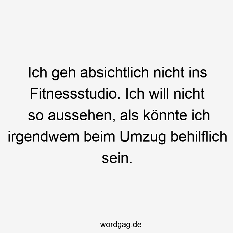 Ich geh absichtlich nicht ins Fitnessstudio. Ich will nicht so aussehen, als könnte ich irgendwem beim Umzug behilflich sein.