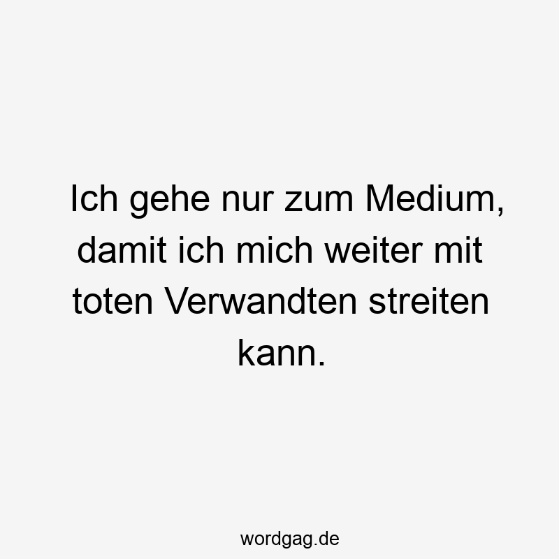 Ich gehe nur zum Medium, damit ich mich weiter mit toten Verwandten streiten kann.