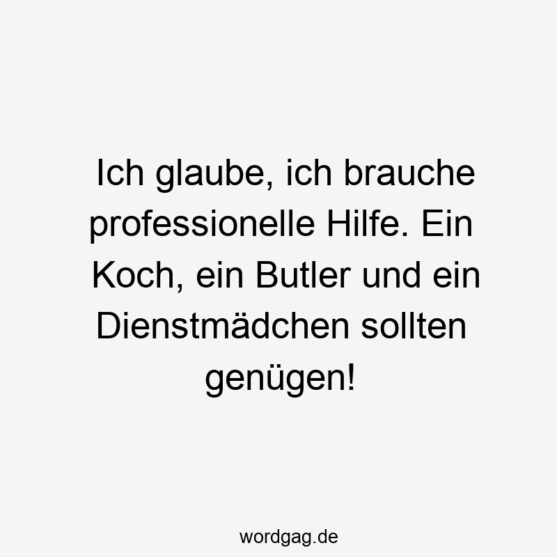 Ich glaube, ich brauche professionelle Hilfe. Ein Koch, ein Butler und ein Dienstmädchen sollten genügen!