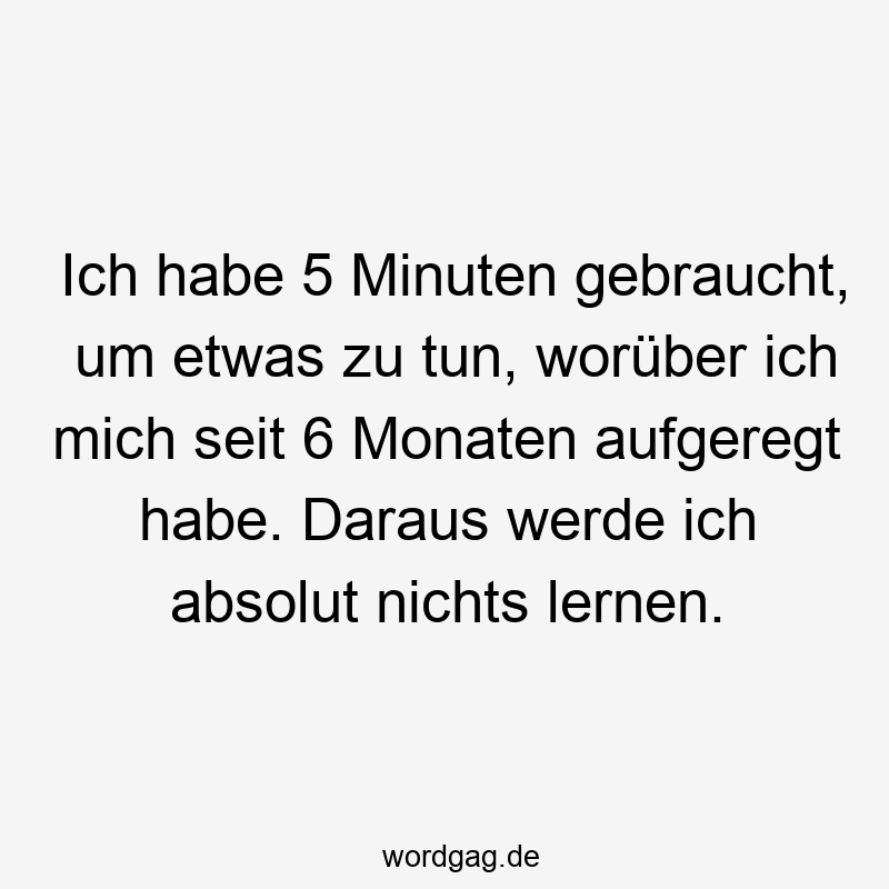Ich habe 5 Minuten gebraucht, um etwas zu tun, worüber ich mich seit 6 Monaten aufgeregt habe. Daraus werde ich absolut nichts lernen.