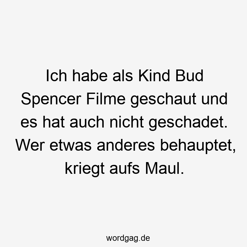Lustige aufs Maul Sprüche - Ich habe als Kind Bud Spencer Filme geschaut und es hat auch nicht geschadet. Wer etwas anderes behauptet, kriegt aufs Maul.