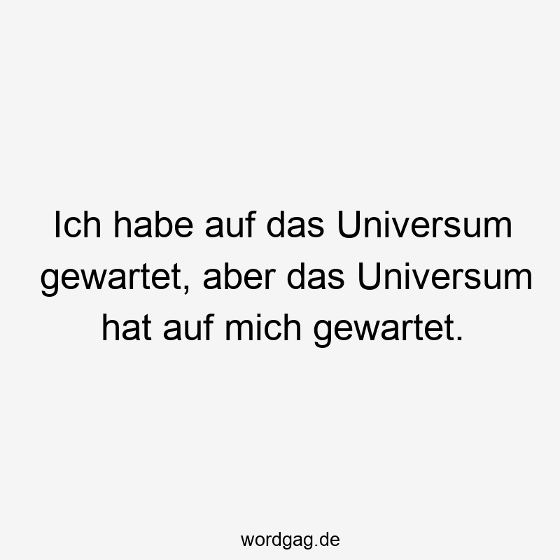 Ich habe auf das Universum gewartet, aber das Universum hat auf mich gewartet.