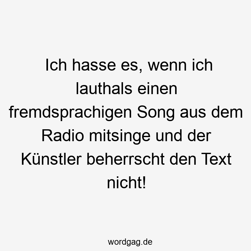 Ich hasse es, wenn ich lauthals einen fremdsprachigen Song aus dem Radio mitsinge und der Künstler beherrscht den Text nicht!