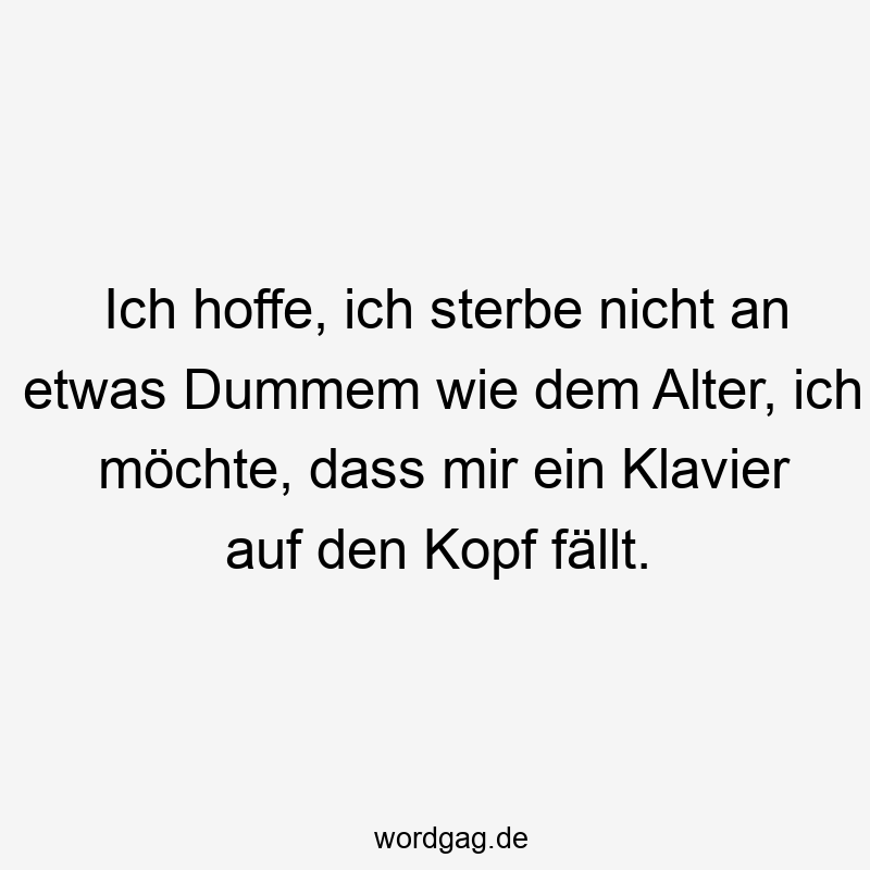 Ich hoffe, ich sterbe nicht an etwas Dummem wie dem Alter, ich möchte, dass mir ein Klavier auf den Kopf fällt.