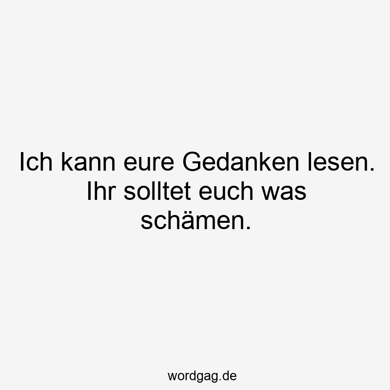 Ich kann eure Gedanken lesen. Ihr solltet euch was schämen.