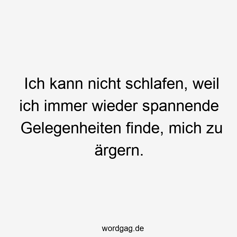 Ich kann nicht schlafen, weil ich immer wieder spannende Gelegenheiten finde, mich zu ärgern.